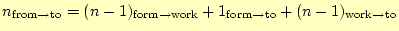 $\displaystyle n_{\mathrm{from} \rightarrow\mathrm{to}}= (n-1)_{\mathrm{form}\ri...
...thrm{form}\rightarrow\mathrm{to}}+ (n-1)_{\mathrm{work}\rightarrow \mathrm{to}}$