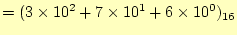 $\displaystyle =(3\times 10^2+7\times 10^1+6\times 10^0)_{16}$