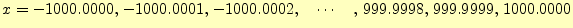 $\displaystyle x=-1000.0000,\,-1000.0001,\,-1000.0002,\quad\cdots\quad,\,999.9998,\,999.9999,\,1000.0000$