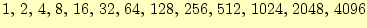 $\displaystyle 1, 2, 4, 8, 16, 32, 64, 128, 256, 512, 1024, 2048, 4096$